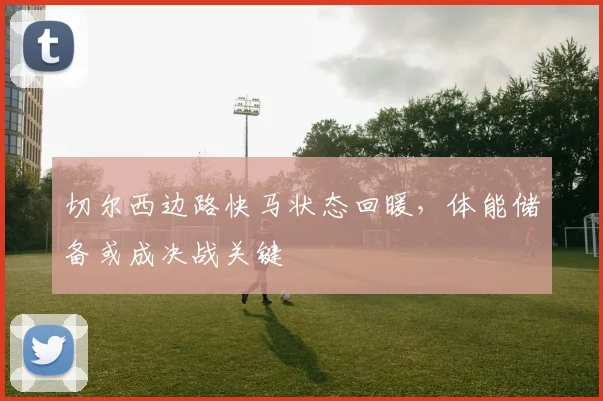 切尔西边路快马状态回暖,体能储备或成决战关键