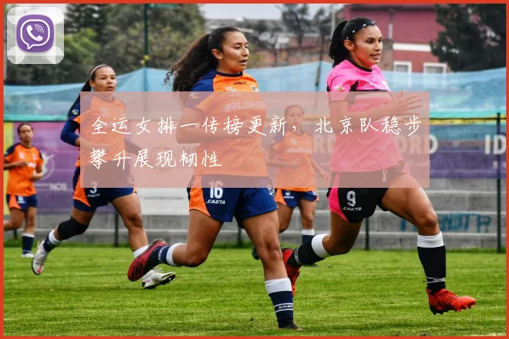 全运女排一传榜更新,北京队稳步攀升展现韧性