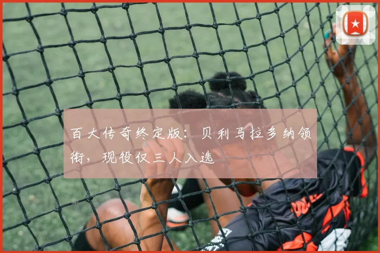 百大传奇终定版：贝利马拉多纳领衔，现役仅三人入选