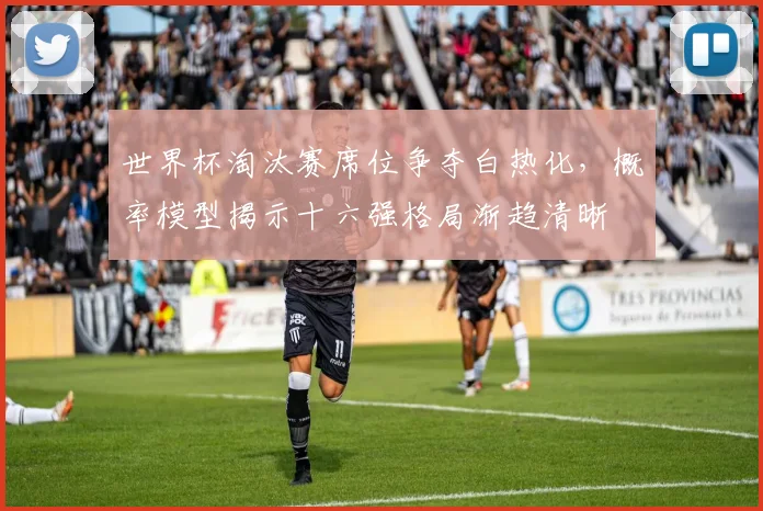 世界杯淘汰赛席位争夺白热化，概率模型揭示十六强格局渐趋清晰