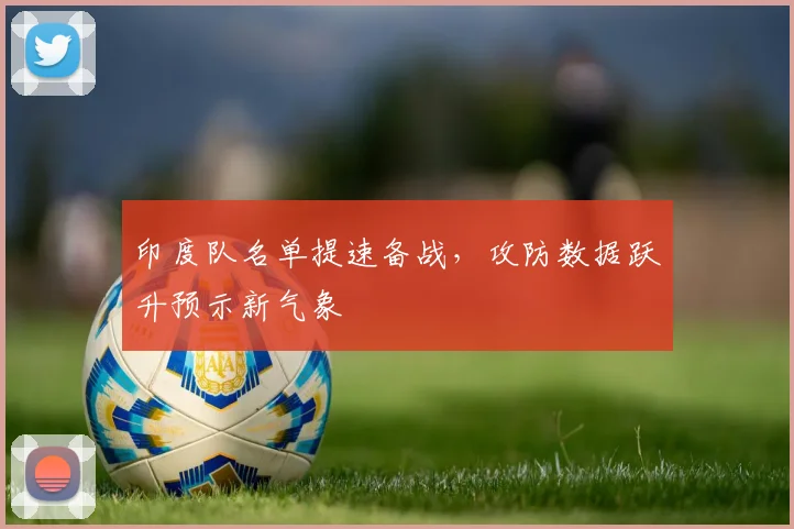 印度队名单提速备战，攻防数据跃升预示新气象