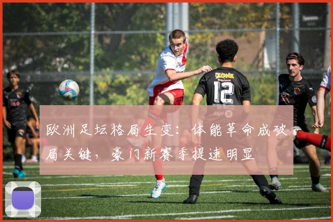 欧洲足坛格局生变：体能革命成破局关键，豪门新赛季提速明显