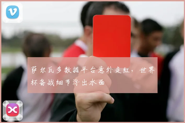 萨尔瓦多数据平台意外走红，世界杯备战细节浮出水面