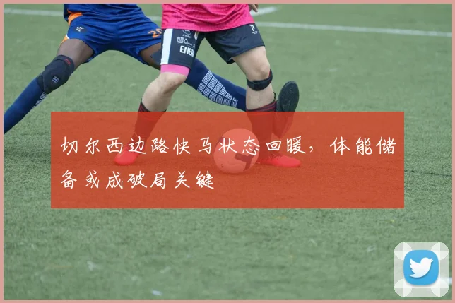 切尔西边路快马状态回暖,体能储备或成破局关键