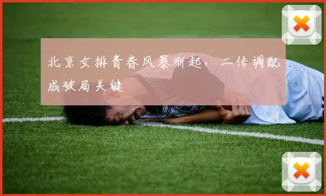 北京女排青春风暴渐起,二传调配成破局关键