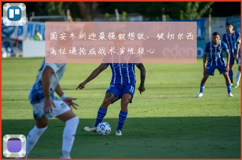 国安冬训迎最强假想敌,破切尔西高位逼抢成战术演练核心