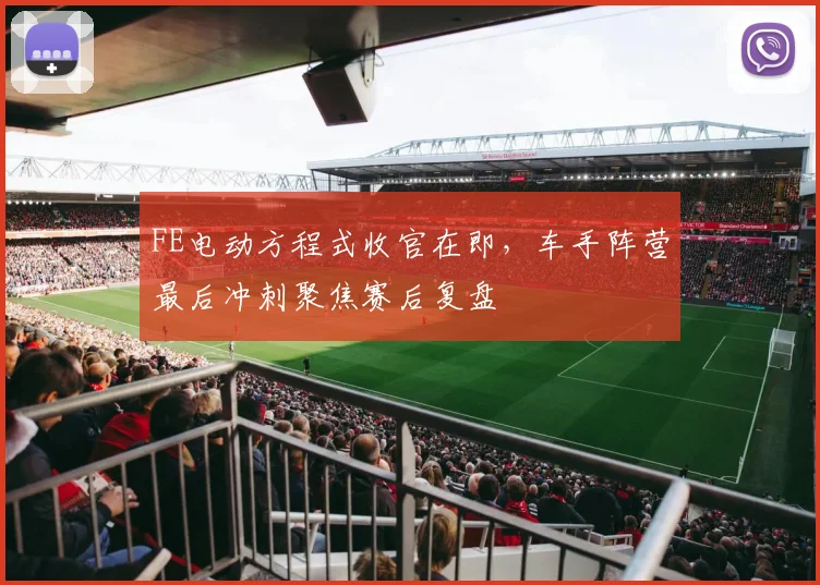 FE电动方程式收官在即，车手阵营最后冲刺聚焦赛后复盘
