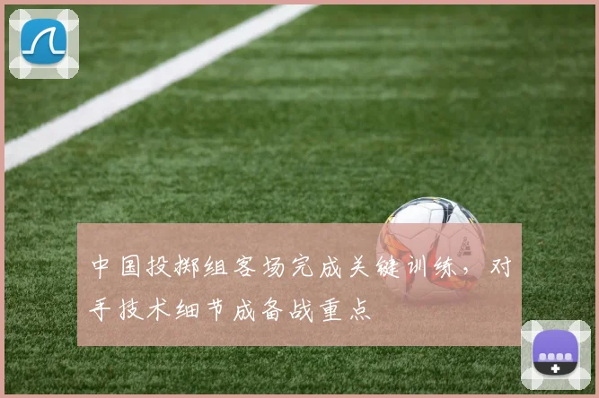 中国投掷组客场完成关键训练，对手技术细节成备战重点