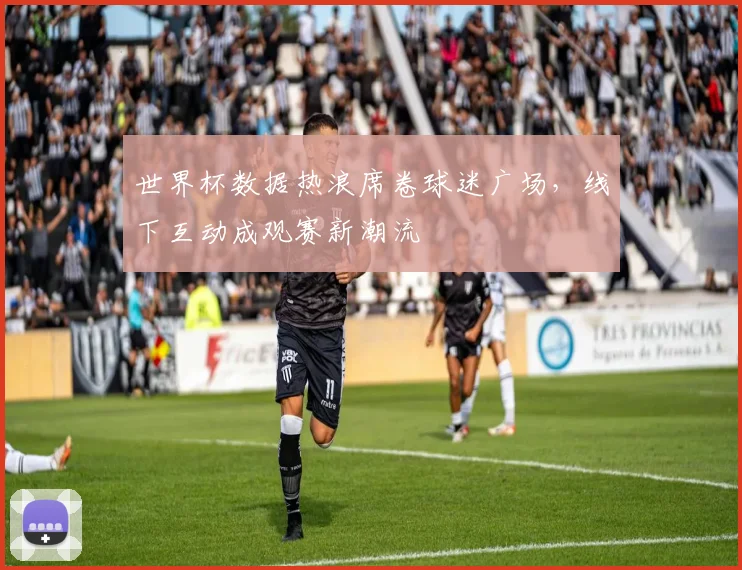 世界杯数据热浪席卷球迷广场,线下互动成观赛新潮流