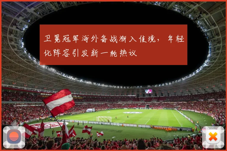 卫冕冠军海外备战渐入佳境,年轻化阵容引发新一轮热议