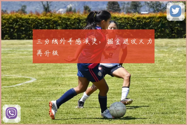 三分线外手感滚烫，掘金进攻火力再升级