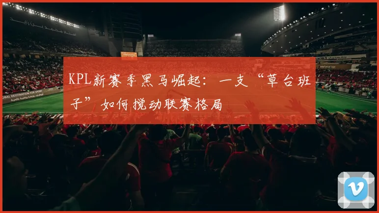 KPL新赛季黑马崛起:一支“草台班子”如何搅动联赛格局