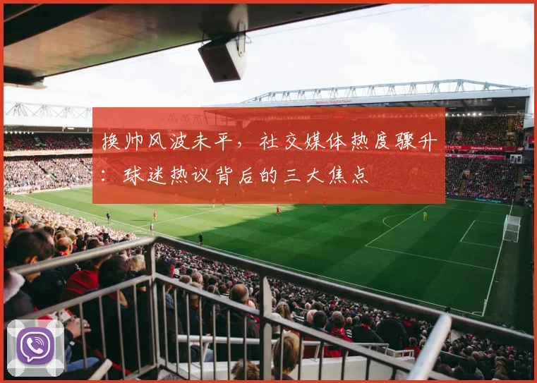 换帅风波未平，社交媒体热度骤升：球迷热议背后的三大焦点