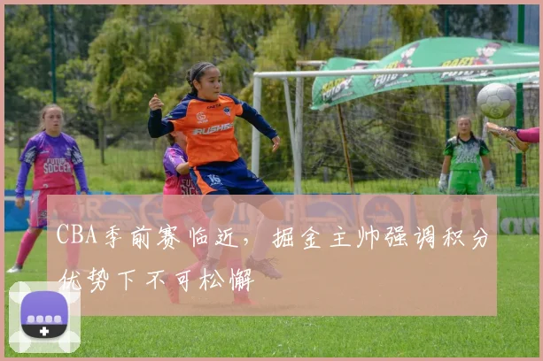 CBA季前赛临近，掘金主帅强调积分优势下不可松懈