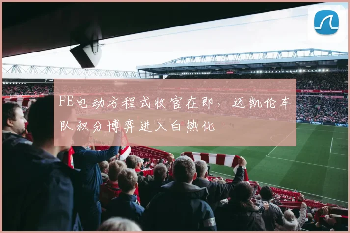 FE电动方程式收官在即，迈凯伦车队积分博弈进入白热化