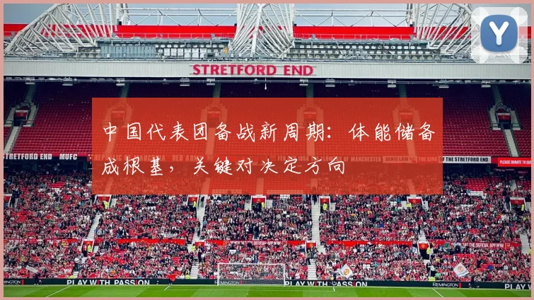 中国代表团备战新周期：体能储备成根基，关键对决定方向