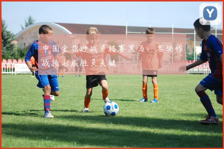中国金花迎战资格赛黑马，客场作战抢七成胜负关键