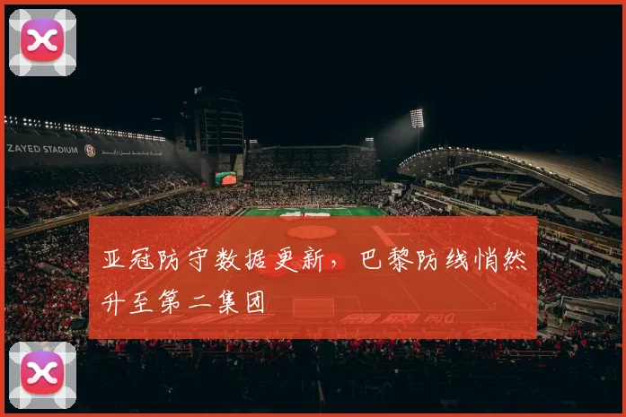 亚冠防守数据更新，巴黎防线悄然升至第二集团
