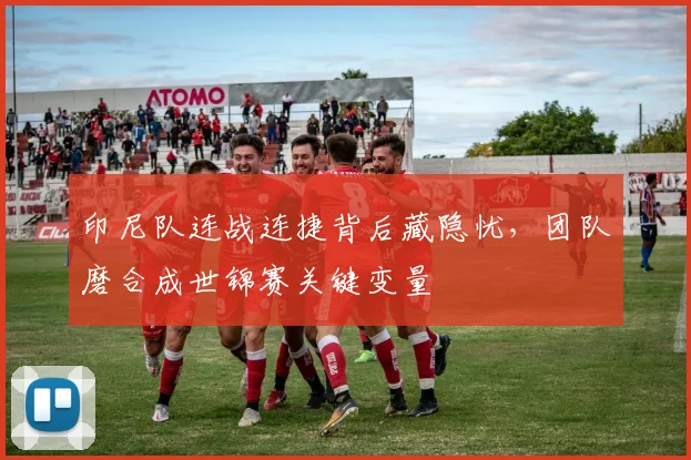 印尼队连战连捷背后藏隐忧,团队磨合成世锦赛关键变量