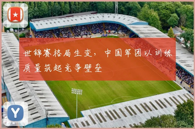 世锦赛格局生变，中国军团以训练质量筑起竞争壁垒