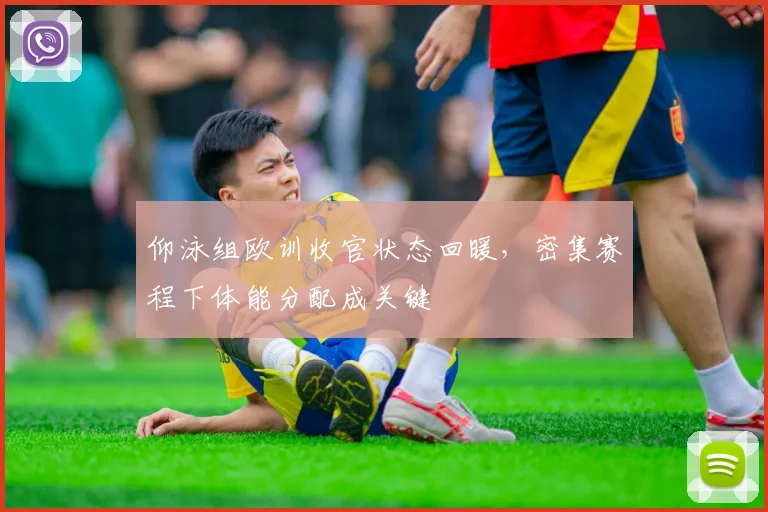 仰泳组欧训收官状态回暖,密集赛程下体能分配成关键