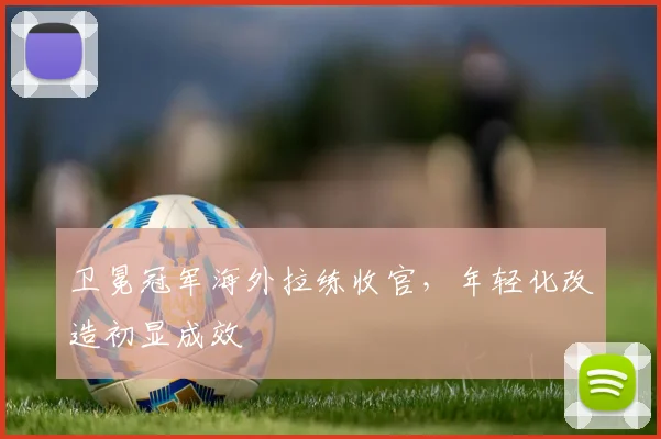 卫冕冠军海外拉练收官,年轻化改造初显成效