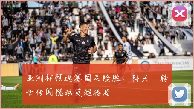 亚洲杯预选赛国足险胜，孙兴慜转会传闻搅动英超格局