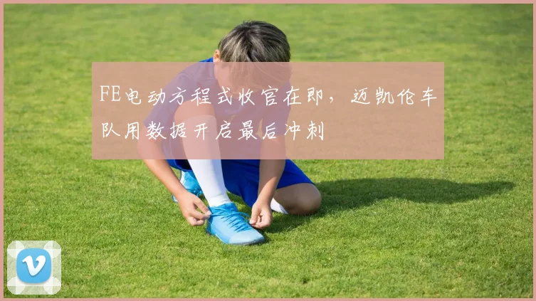 FE电动方程式收官在即，迈凯伦车队用数据开启最后冲刺
