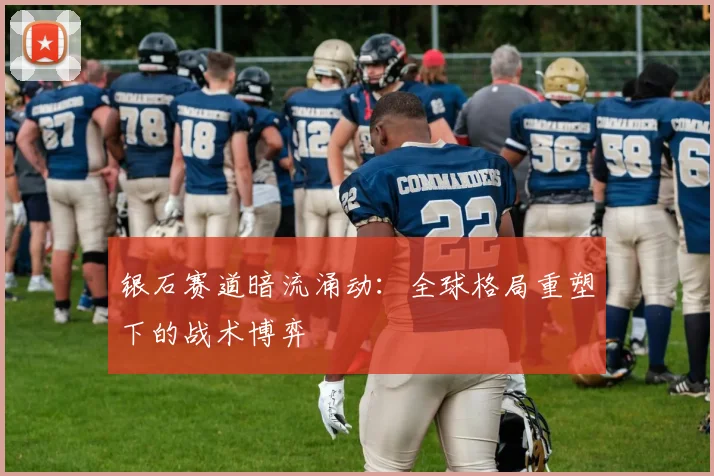 银石赛道暗流涌动：全球格局重塑下的战术博弈