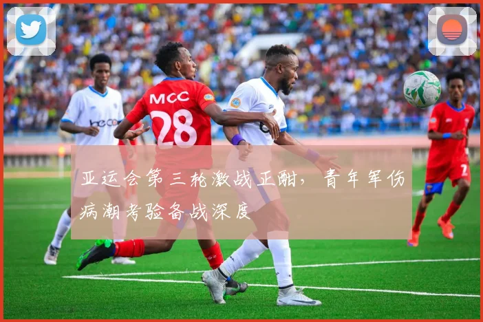 亚运会第三轮激战正酣，青年军伤病潮考验备战深度