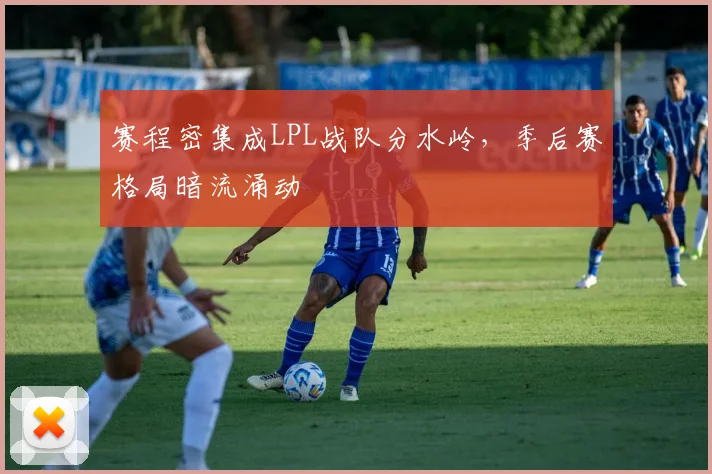 赛程密集成LPL战队分水岭，季后赛格局暗流涌动