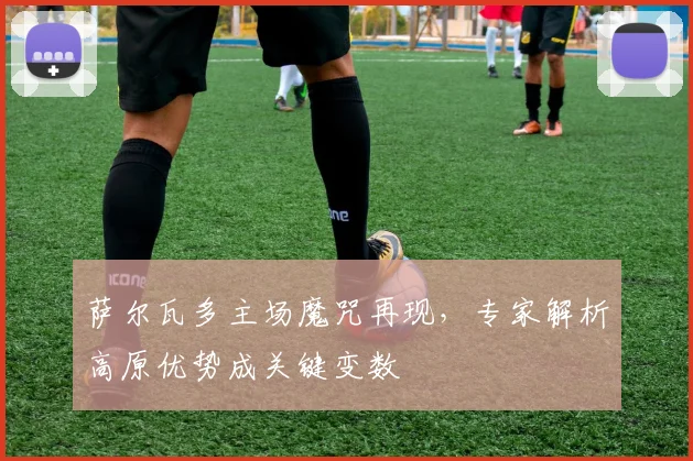 萨尔瓦多主场魔咒再现，专家解析高原优势成关键变数