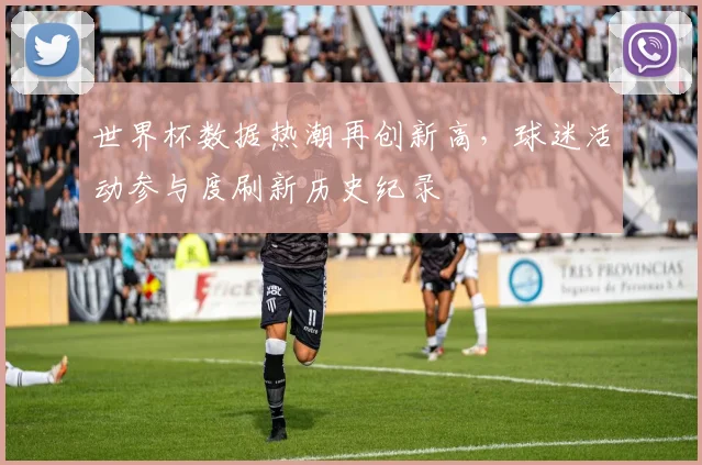 世界杯数据热潮再创新高，球迷活动参与度刷新历史纪录