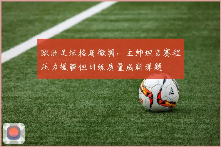 欧洲足坛格局微调，主帅坦言赛程压力缓解但训练质量成新课题