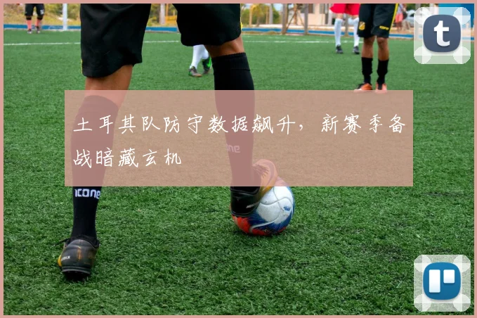 土耳其队防守数据飙升,新赛季备战暗藏玄机